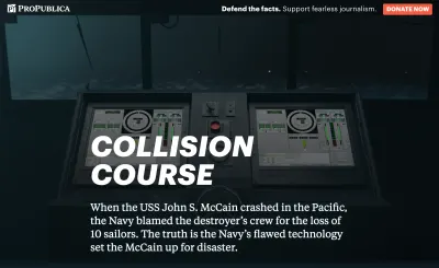 Captură de ecran a prezentate ProPublica numită „Collision Course: The Navy Installed Touch-screen Steering Systems To Save Money. Zece marinari au plătit cu viața.” Paragraful introductiv spune: „Când USS John S. McCain s-a prăbușit în Pacific, Marina a dat vina pe echipajul distrugătorului pentru pierderea a 10 marinari. Adevărul este că tehnologia defectuoasă a Marinei l-a pregătit pe McCain pentru dezastru.” În fundal sunt două ecrane tactile mari, cu cadrane virtuale, glisoare și alte widget-uri cu aspect complicat. Ecranele tactile sunt plasate în fața ferestrei unei nave, cu o mare cețoasă și furtunoasă afară.